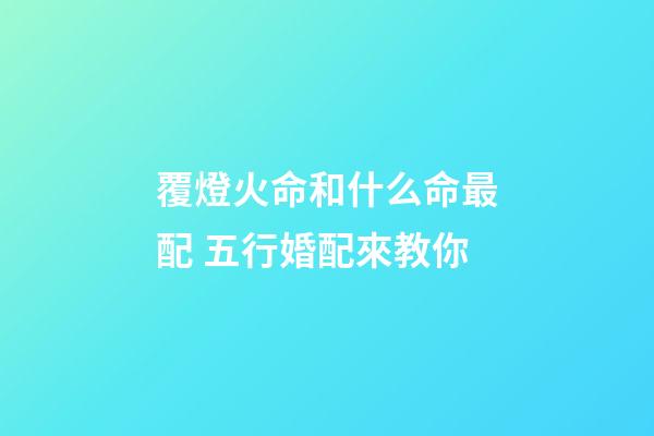 覆燈火命和什么命最配 五行婚配來教你